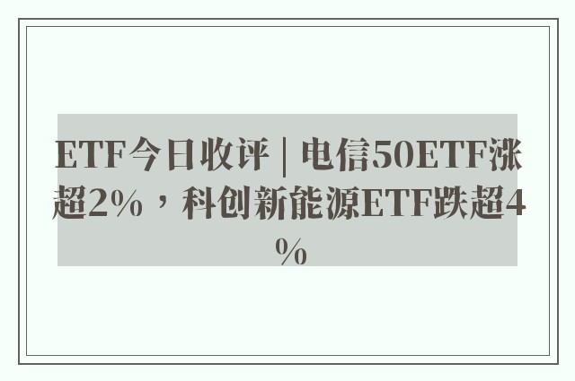 ETF今日收评 | 电信50ETF涨超2%，科创新能源ETF跌超4%