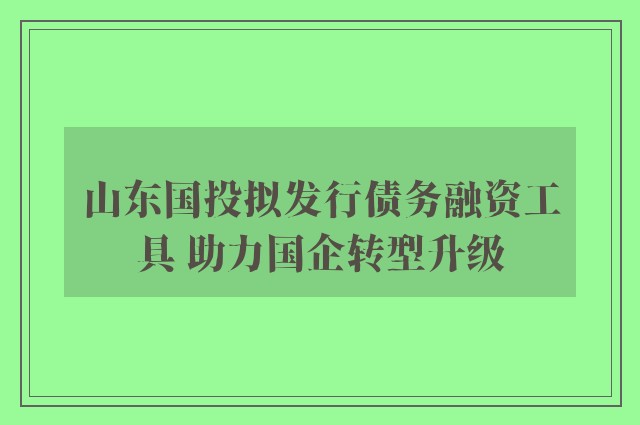 山东国投拟发行债务融资工具 助力国企转型升级