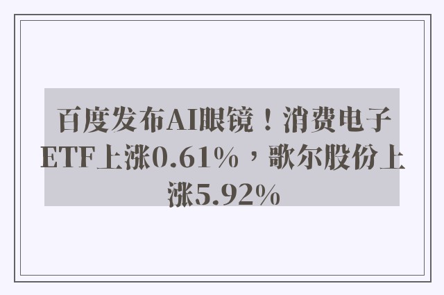 百度发布AI眼镜！消费电子ETF上涨0.61%，歌尔股份上涨5.92%